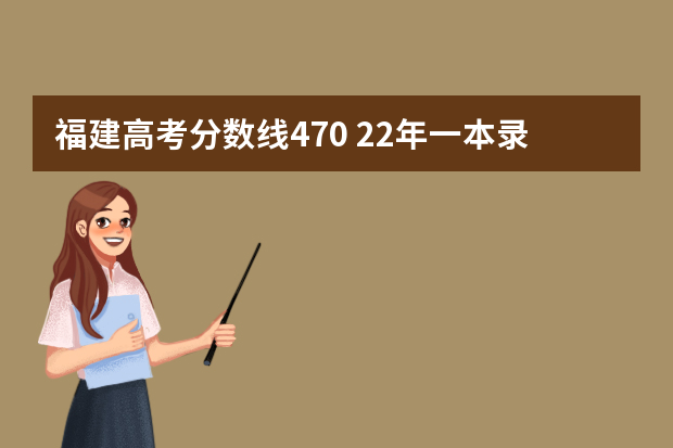 福建高考分数线470 22年一本录取分数线